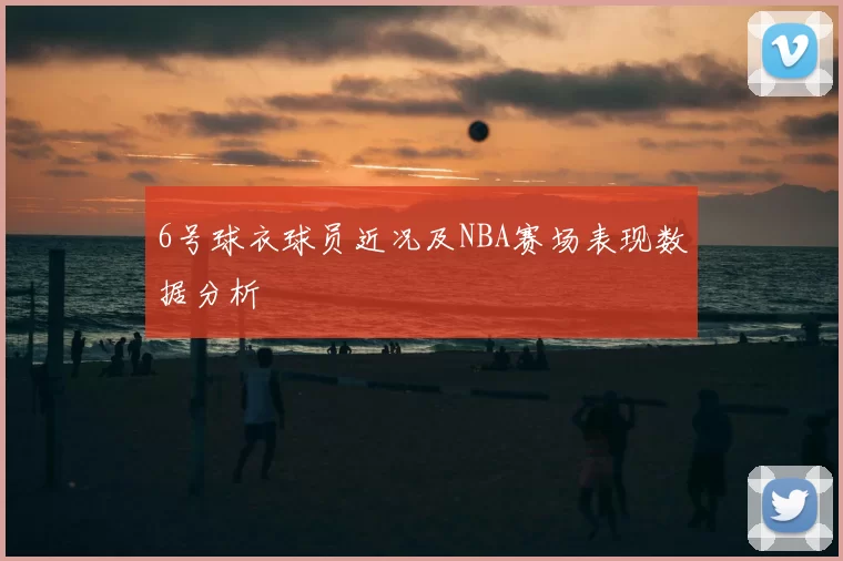 6号球衣球员近况及NBA赛场表现数据分析