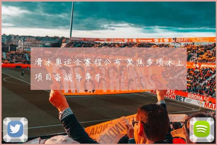 滑冰奥运会赛程公布 聚焦多项冰上项目备战与争夺