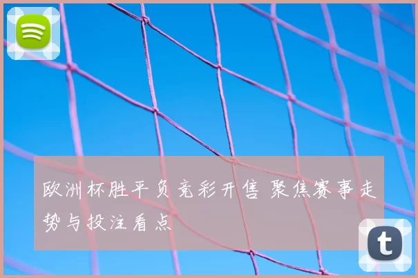 欧洲杯胜平负竞彩开售 聚焦赛事走势与投注看点