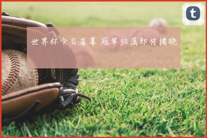 世界杯今日落幕 冠军归属即将揭晓
