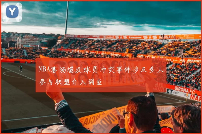 NBA赛场爆发球员冲突事件涉及多人参与联盟介入调查