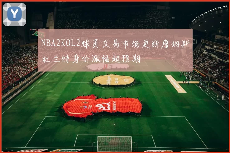 NBA2KOL2球员交易市场更新詹姆斯杜兰特身价涨幅超预期