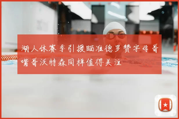 湖人休赛季引援瞄准德罗赞字母哥嘴哥沃特森同样值得关注