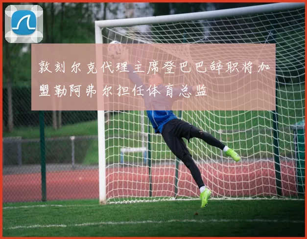 敦刻尔克代理主席登巴巴辞职将加盟勒阿弗尔担任体育总监