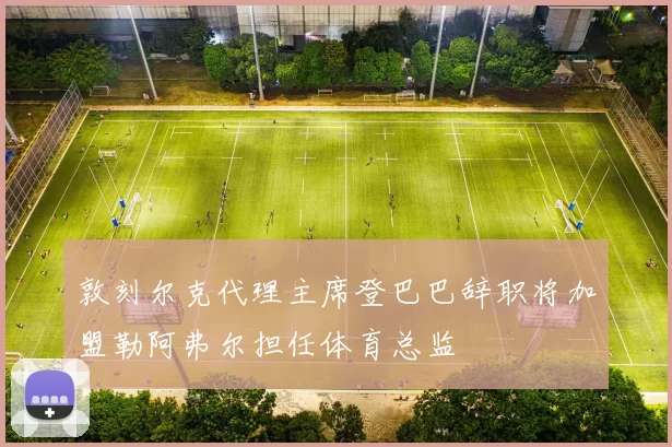 敦刻尔克代理主席登巴巴辞职将加盟勒阿弗尔担任体育总监