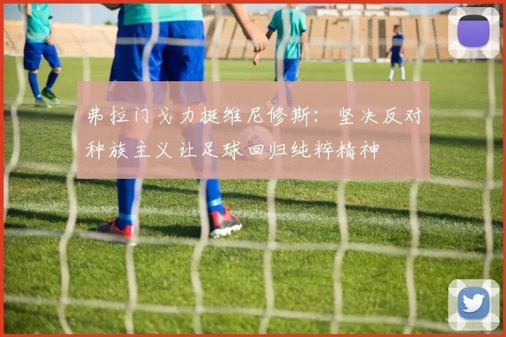 弗拉门戈力挺维尼修斯:坚决反对种族主义让足球回归纯粹精神