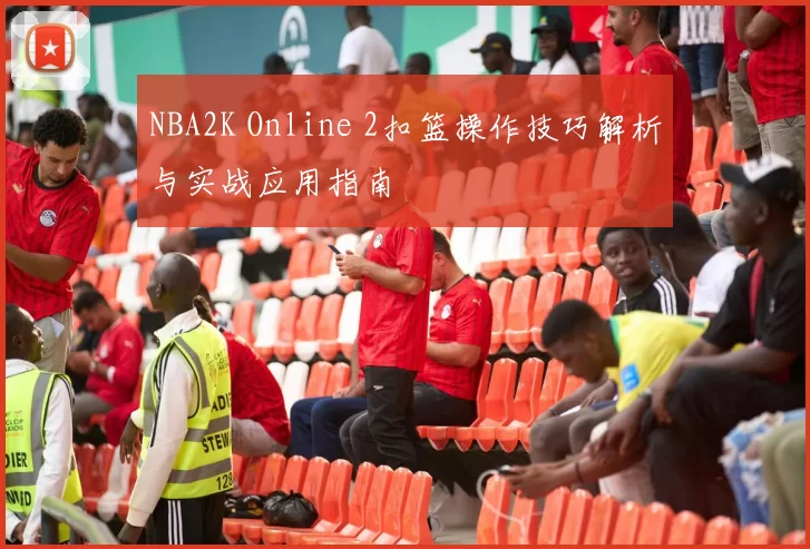 NBA2K Online 2扣篮操作技巧解析与实战应用指南