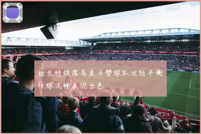 杜兰特缺席乌度卡赞球队攻防平衡传球流畅表现出色