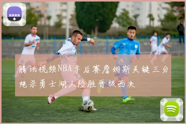 腾讯视频NBA季后赛詹姆斯关键三分绝杀勇士湖人险胜晋级西决