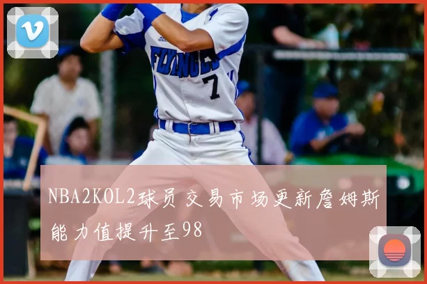 NBA2KOL2球员交易市场更新詹姆斯能力值提升至98