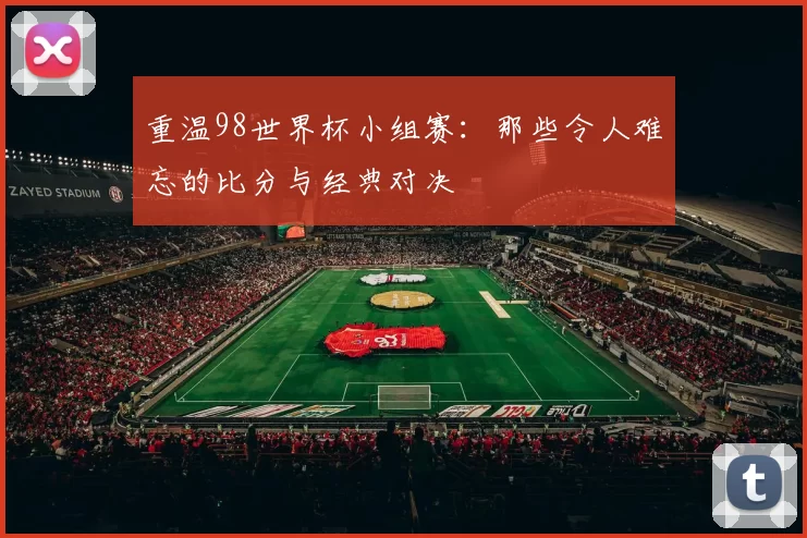 重温98世界杯小组赛：那些令人难忘的比分与经典对决