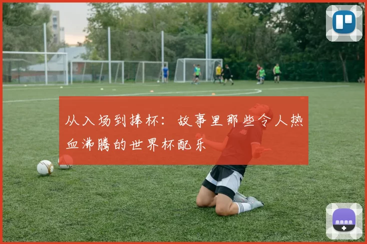 从入场到捧杯：故事里那些令人热血沸腾的世界杯配乐