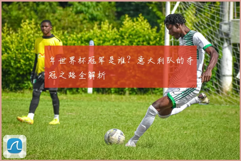 年世界杯冠军是谁？意大利队的夺冠之路全解析
