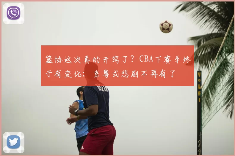 篮协这次真的开窍了？CBA下赛季终于有变化：京粤式悲剧不再有了