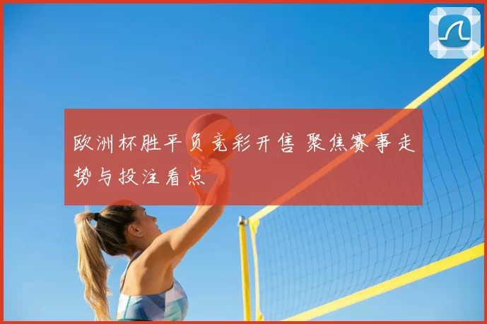 欧洲杯胜平负竞彩开售 聚焦赛事走势与投注看点