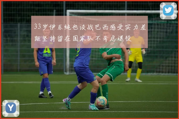 33岁伊东纯也谈战巴西感受实力差距坚持留在国家队不考虑退役