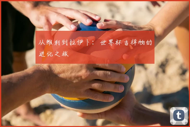 从维利到拉伊卜：世界杯吉祥物的进化之旅