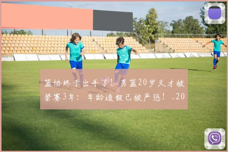 篮协终于出手了！男篮20岁天才被禁赛3年：年龄造假已被严惩！_20260615100846
