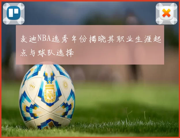 麦迪NBA选秀年份揭晓其职业生涯起点与球队选择