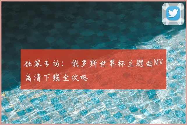 独家专访：俄罗斯世界杯主题曲MV高清下载全攻略