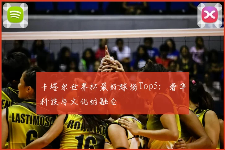 卡塔尔世界杯最好球场Top5:奢华科技与文化的融合