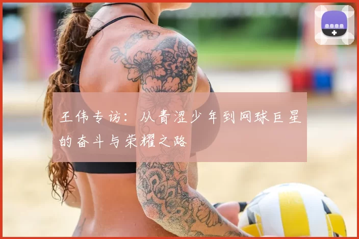 王伟专访:从青涩少年到网球巨星的奋斗与荣耀之路