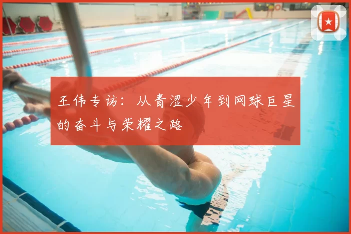 王伟专访：从青涩少年到网球巨星的奋斗与荣耀之路