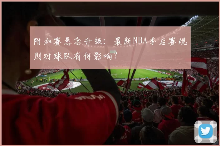 附加赛悬念升级:最新NBA季后赛规则对球队有何影响?