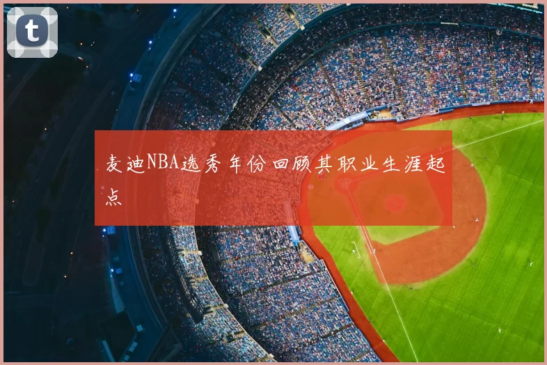麦迪NBA选秀年份回顾其职业生涯起点