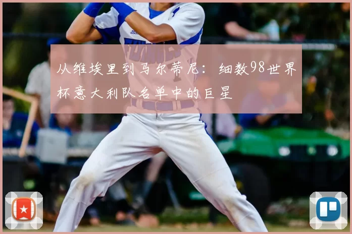 从维埃里到马尔蒂尼:细数98世界杯意大利队名单中的巨星