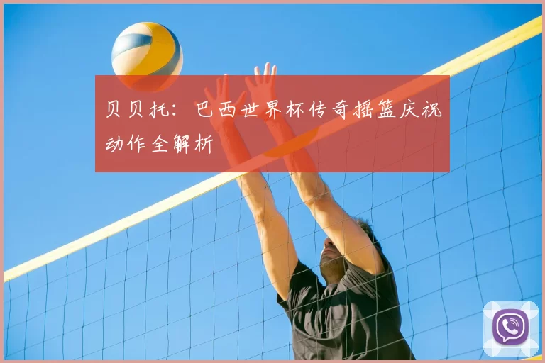 贝贝托：巴西世界杯传奇摇篮庆祝动作全解析