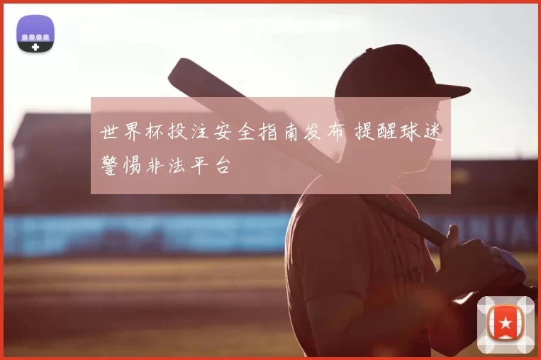 世界杯投注安全指南发布 提醒球迷警惕非法平台