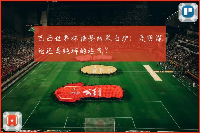 巴西世界杯抽签结果出炉:是阴谋论还是纯粹的运气?