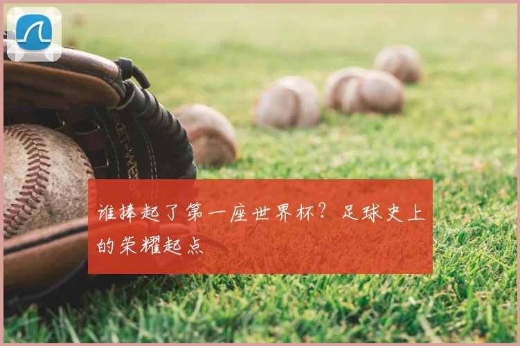 谁捧起了第一座世界杯？足球史上的荣耀起点