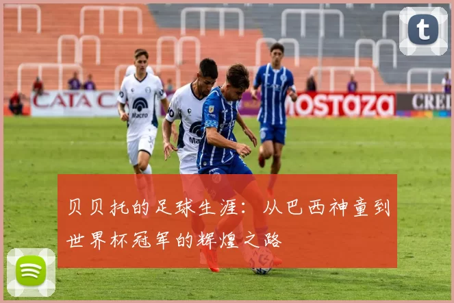 贝贝托的足球生涯：从巴西神童到世界杯冠军的辉煌之路