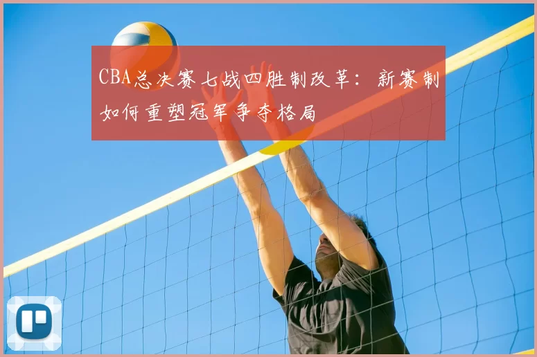 CBA总决赛七战四胜制改革：新赛制如何重塑冠军争夺格局