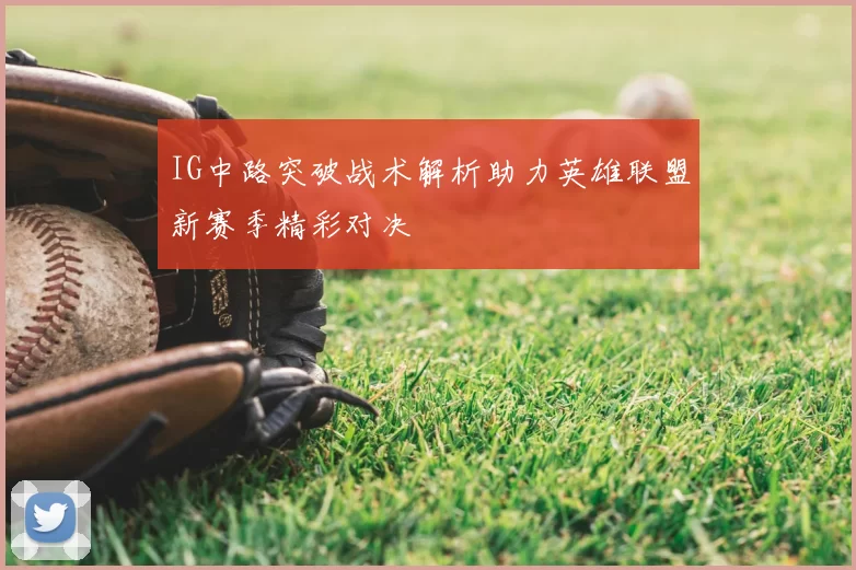 IG中路突破战术解析助力英雄联盟新赛季精彩对决