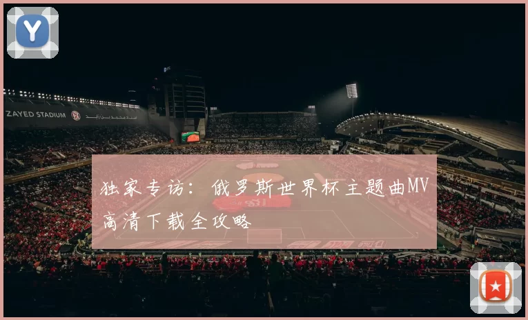 独家专访:俄罗斯世界杯主题曲MV高清下载全攻略