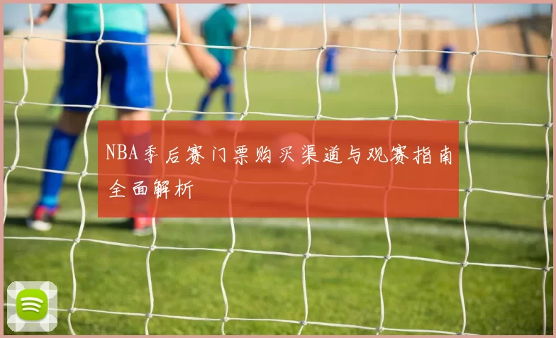 NBA季后赛门票购买渠道与观赛指南全面解析