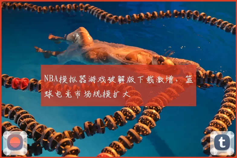 NBA模拟器游戏破解版下载激增,篮球电竞市场规模扩大