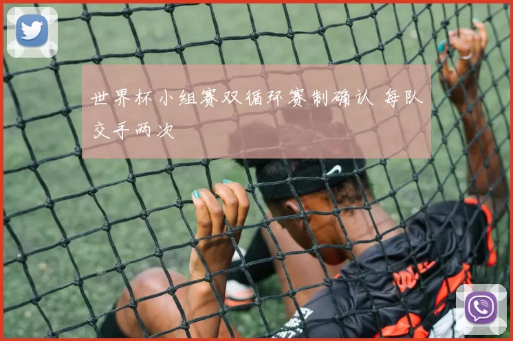 世界杯小组赛双循环赛制确认 每队交手两次