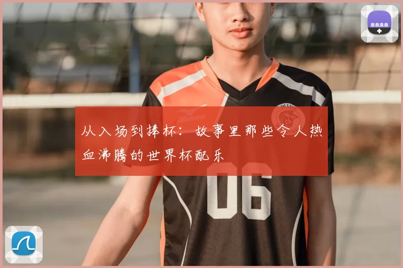 从入场到捧杯:故事里那些令人热血沸腾的世界杯配乐