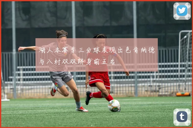 湖人本赛季三分球表现出色肯纳德与八村双双跻身前五名